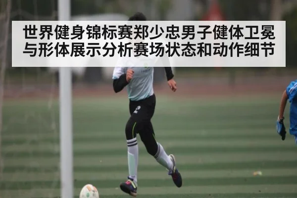 世界健身锦标赛郑少忠男子健体卫冕与形体展示分析赛场状态和动作细节