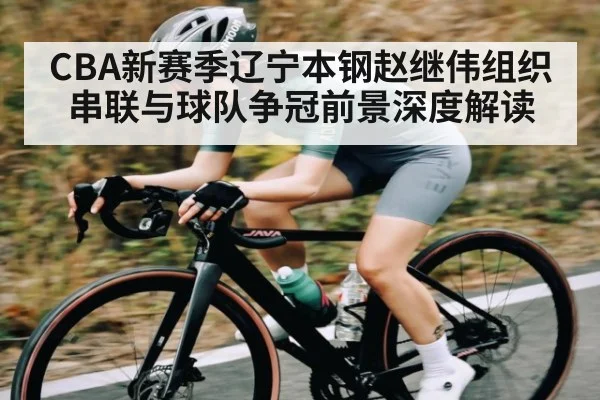 CBA新赛季辽宁本钢赵继伟组织串联与球队争冠前景深度解读