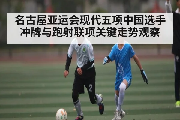 名古屋亚运会现代五项中国选手冲牌与跑射联项关键走势观察