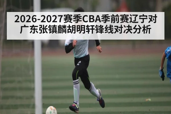 2026-2027赛季CBA季前赛辽宁对广东张镇麟胡明轩锋线对决分析