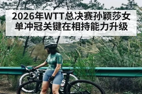 2026年WTT总决赛孙颖莎女单冲冠关键在相持能力升级