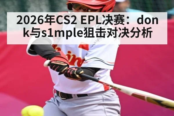2026年CS2 EPL决赛：donk与s1mple狙击对决分析