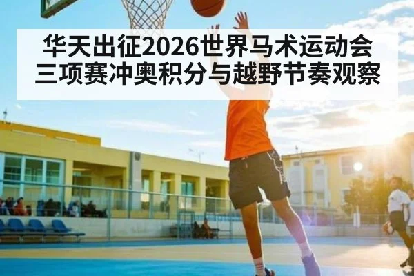 华天出征2026世界马术运动会三项赛冲奥积分与越野节奏观察